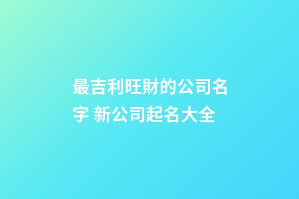 最吉利旺財的公司名字 新公司起名大全